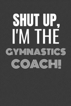 Paperback Shut Up I'm the Gymnastics Coach: SHUT UP I'M THE GYMNASTICS COACH Funny gag fit for the GYMNASTICS COACH journal/notebook/diary Lined notebook to wri Book