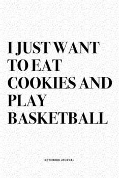 I Just Want To Eat Cookies And Play Basketball: A 6x9 Inch Diary Notebook Journal With A Bold Text Font Slogan On A Matte Cover and 120 Blank Lined Pages Makes A Great Alternative To A Card