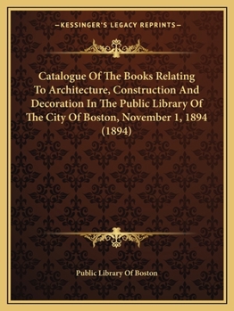 Paperback Catalogue Of The Books Relating To Architecture, Construction And Decoration In The Public Library Of The City Of Boston, November 1, 1894 (1894) Book