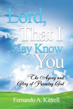 Lord, That I May Know You: The Agony and Glory of Pursuing God