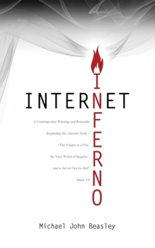 Internet Inferno : A Contemporary Warning and Reminder Regarding This Ancient Truth - the Tongue Is a Fire, the Very World of Iniquity, and Is Set on Fire by Hell James 3:6