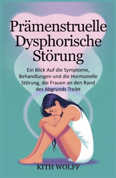 Prämenstruelle dysphorische Störung: Ein Blick auf die Symptome, Behandlungen und die hormonelle Störung, die Frauen an den Rand des Abgrunds treibt (German Edition)