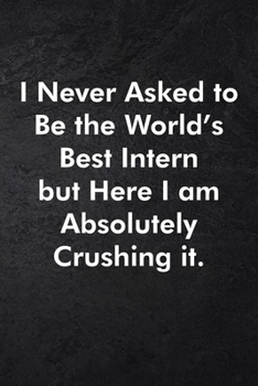 I Never Asked to Be the World's Best Intern but Here I am Absolutely Crushing it.: Blank Lined Journal Coworker Notebook Sarcastic Joke, Humor ... ... Retirement, Secret Santa or Christmas