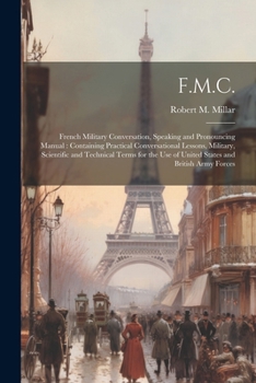F.M.C.: French Military Conversation, Speaking and Pronouncing Manual: Containing Practical Conversational Lessons, Military, Scientific and Technical ... Use of United States and British Army Forces