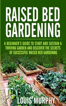 Paperback Raised Bed Gardening: A Beginner's Guide to Start and Sustain a Thriving Garden and discover the Secrets of Successful Raised Bed Gardening Book