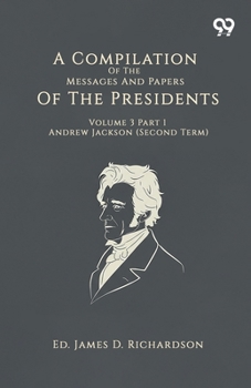 A Compilation Of The Messages And Papers Of The Presidents Volume 3 Part 1 Andrew Jackson (Second Term)