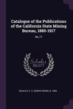 Catalogue of the Publications of the California State Mining Bureau, 1880-1917; Volume no.77