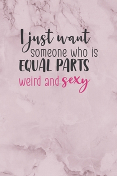 I Just Want Someone Who Is Equal Parts Weird And Sexy: All Purpose 6x9" Blank Lined Notebook Journal Way Better Than A Card Trendy Unique Gift Marble Rose Dating