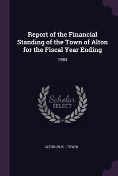 Paperback Report of the Financial Standing of the Town of Alton for the Fiscal Year Ending: 1984 Book