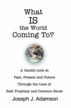 What Is the World Coming To?: A Candid Look at Past, Present and Future Through the Lens of Real Prophecy and Common Sense