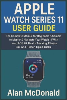 Paperback APPLE WATCH SERIES 11 USER GUIDE: The Complete Manual for Beginners & Seniors to Master & Navigate Your Watch 11 With WatchOS 26, Health Tracking, Fitness, Siri, And Hidden Tips & Tricks Book