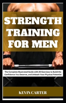 Paperback Strength Training for Men: The Complete Illustrated Guide with 20 Exercises to Build the Confidence You Deserve, and Unleash Your Physical Potent Book