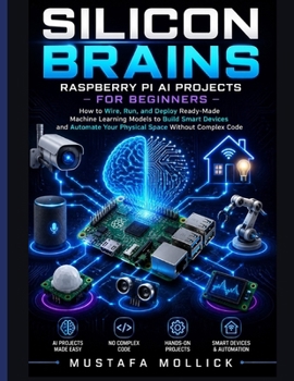 SILICON BRAINS: Raspberry Pi AI Projects for Beginners: How to Wire, Run, and Deploy Ready-Made Machine Learning Models to Build Smart Devices and ... Complex Code (The Intelligent Maker Series)