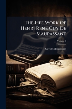 The Life Work of Henri Rene Guy de Maupassant, Embracing Romance, Comedy & Verse, for the First Time Complete in English Volume 8