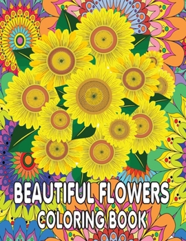 Beautiful Flowers Coloring Book: Beautiful Flowers and Floral Designs Adult Coloring Book with Flower Collection, Stress Relieving Flower Designs for Relaxation