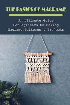 Paperback The Basics Of Macrame: An Ultimate Guide For Beginners On Making Macrame Patterns & Projects: How Do I Start Learning Macrame Book