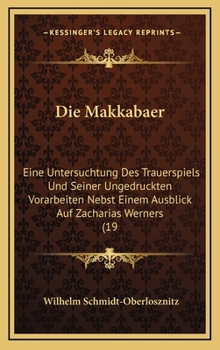 Hardcover Die Makkabaer: Eine Untersuchtung Des Trauerspiels Und Seiner Ungedruckten Vorarbeiten Nebst Einem Ausblick Auf Zacharias Werners (19 [German] Book