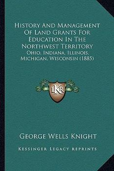 History And Management Of Land Grants For Education In The Northwest Territory: Ohio, Indiana, Illinois, Michigan, Wisconsin