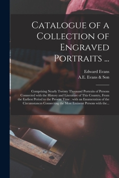 Catalogue of a Collection of Engraved Portraits ...: Comprising Nearly Twenty Thousand Portraits of Persons Connected With the History and Literature ... Present Time: With an Enumeration of The...