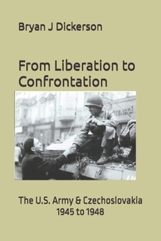 From Liberation to Confrontation: The U.S. Army & Czechoslovakia 1945 to 1948