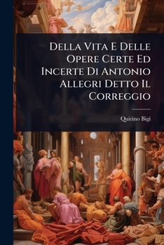 Della Vita E Delle Opere Certe Ed Incerte Di Antonio Allegri Detto Il Correggio (Italian Edition)