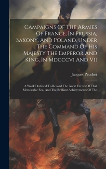 Hardcover Campaigns Of The Armies Of France, In Prussia, Saxony, And Poland, Under The Command Of His Majesty The Emperor And King, In Mdcccvi And Vii: A Work D Book