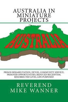 Paperback Australia In Miniature Projects: Prison Rehabilitation, Detox, Community Service, Prisoner Opportunities, Reduced Recidivism, Resurrected Lives, and L Book