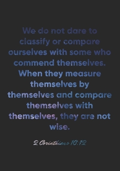 2 Corinthians 10:12 Notebook: We do not dare to classify or compare ourselves with some who commend themselves. When they measure themselves by ... 10:12 Notebook, Bible Verse Christian Journal