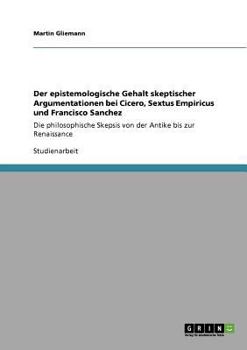 Der epistemologische Gehalt skeptischer Argumentationen bei Cicero, Sextus Empiricus und Francisco Sanchez: Die philosophische Skepsis von der Antike bis zur Renaissance