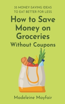 Paperback How to Save Money on Groceries Without Coupons: 35 Money-Saving Ideas to Eat Better for Less Book