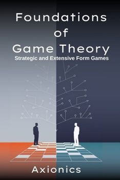 Foundations of Game Theory: Strategic and Extensive Form Games (Normal-form games, Nash Equilibrium, mixed strategies, zero-sum games, extensive-form ... to Economic & Mathematical Applications)