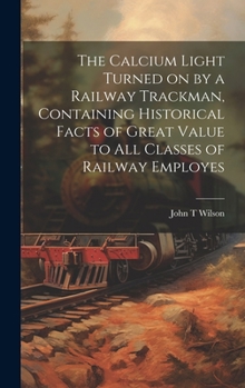 Hardcover The Calcium Light Turned on by a Railway Trackman, Containing Historical Facts of Great Value to all Classes of Railway Employes Book