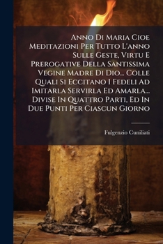Anno Di Maria Cioe Meditazioni Per Tutto L'anno Sulle Geste, Virtu E Prerogative Della Santissima Vegine Madre Di Dio... Colle Quali Si Eccitano I ... Punti Per Ciascun Giorno