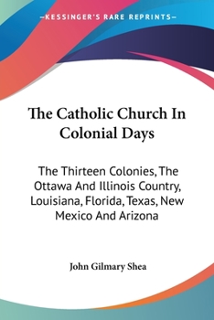 Paperback The Catholic Church In Colonial Days: The Thirteen Colonies, The Ottawa And Illinois Country, Louisiana, Florida, Texas, New Mexico And Arizona: 1521- Book