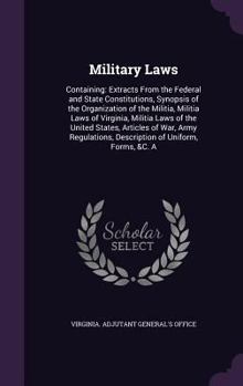 Military Laws: Containing: Extracts from the Federal and State Constitutions, Synopsis of the Organization of the Militia, Militia Laws of Virginia, Militia Laws of the United States, Articles of War,