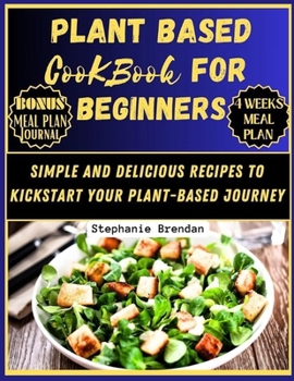 Plant Based Cookbook for Beginners: Simple and Delicious Recipes to Kickstart Your Plant Based Journey