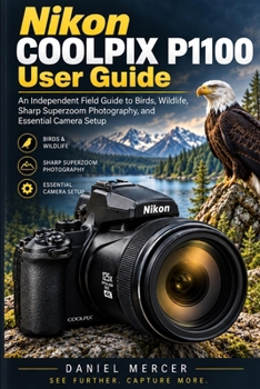 Nikon COOLPIX P1100 User Guide: An Independent Field Guide to Birds, Wildlife, Sharp Superzoom Photography, and Essential Camera Setup