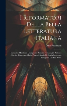 I Riformatori Della Bella Letteratura Italiana: Eustachio Manfredi, Giampietro Zanotti, Fernard, [!] Antonio Ghedini, Francesco Maria Zanotti: Studio ... Bolognese Del Sec. Xviii. (Italian Edition)