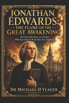 Jonathan Edwards: The Flame of the Great Awakening: The Powerful Story of a Pastor Who Saw Heaven Break Into New England