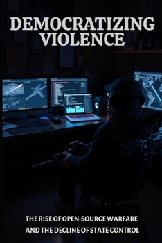 Paperback Democratizing Violence: The Rise of Open-Source Warfare and the Decline of State Control Book