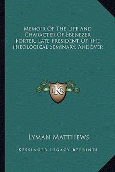 Memoir Of The Life And Character Of Ebenezer Porter, Late President Of The Theological Seminary, Andover