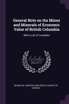 Paperback General Note on the Mines and Minerals of Economic Value of British Columbia: With a List of Localities Book