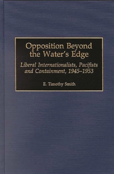Opposition Beyond the Water's Edge: Liberal Internationalists, Pacifists and Containment, 1945-1953 (Contributions to the Study of World History)