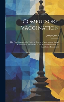 Compulsory Vaccination: the Establishment of a Uniform System of Vaccination for All Citizens and Inhabitants of the State of Louisiana, by Legislative Enactment