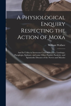 Paperback A Physiological Enquiry Respecting the Action of Moxa: and Its Utility in Inveterate Cases of Sciatica, Lumbago, Paraplegia, Epilepsy, and Some Other Book