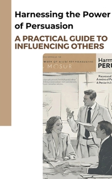 Harnessing the Power of Persuasion: A Practical Guide to Influencing Others