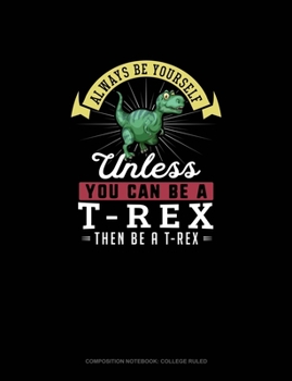 Paperback Always Be Yourself Unless You Can Be A T-Rex Then Be A T-Rex: Composition Notebook - College Ruled Book