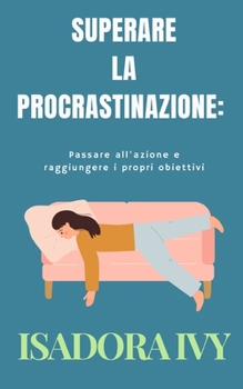 Superare la procrastinazione: Passare all'azione e raggiungere i propri obiettivi (Italian Edition)