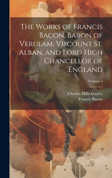 Hardcover The Works of Francis Bacon, Baron of Verulam, Viscount St. Alban, and Lord High Chancellor of England; Volume 5 Book