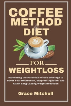 Coffee Method Diet for weight loss: Harnessing the Potentials of this Beverage to Boost Your Metabolism, Suppress Appetite, and Attain Long-Lasting Weight Reduction